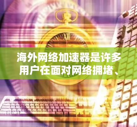 海外网络加速器是许多用户在面对网络拥堵、速度不畅时常用的工具，旨在帮助用户更快地下载资源、访问网站等。以下是对海外网络加速器的测评总结，涵盖了功能、价格、兼容性和用户体验等方面