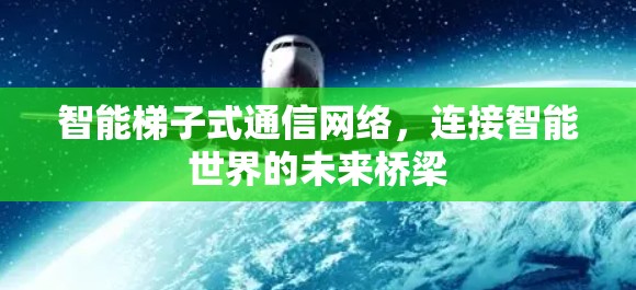 智能梯子式通信网络,连接智能世界的未来桥梁