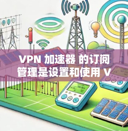 VPN 加速器 的订阅管理是设置和使用 VPN 服务时非常重要的一步。以下是关于 VPN 加速器 订阅管理的一些关键点和步骤