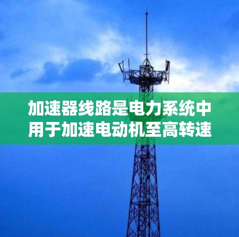 加速器线路是电力系统中用于加速电动机至高转速的设备系统，由多个关键部件组成，共同构成控制加速器工作的整体。以下是这些部件的详细说明