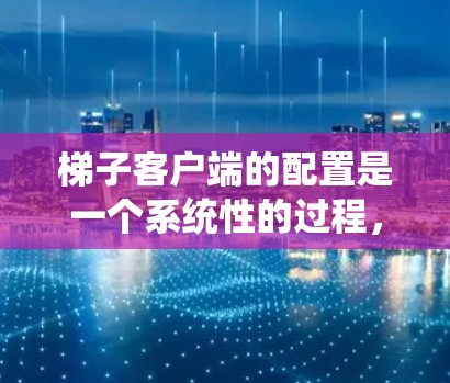 梯子客户端的配置是一个系统性的过程,涉及多个步骤和步骤。以下是一个详细的梯子客户端配置指南