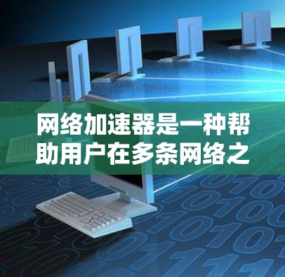 网络加速器是一种帮助用户在多条网络之间快速连接的工具,通常用于商务、通勤、娱乐等场景。其中网络加速器的跨境节点可能指的是那些能够支持多端连接、连接多个外部网络的能力