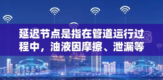 延迟节点是指在管道运行过程中,油液因摩擦、泄漏等原因延迟进入管道的情况。它对管道管理至关重要,因为低延迟节点意味着油液延迟较少,便于处理和维修。以下是关于延迟节点的详细分析