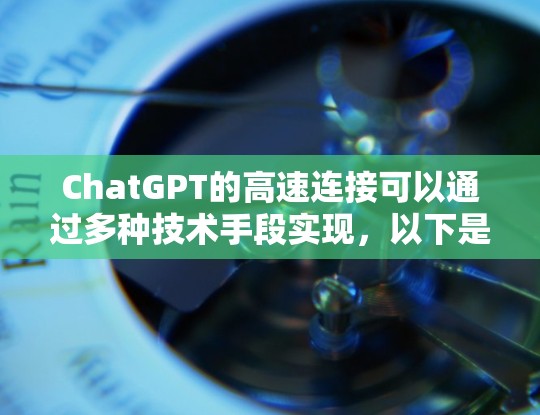 ChatGPT的高速连接可以通过多种技术手段实现,以下是一些主要的方法