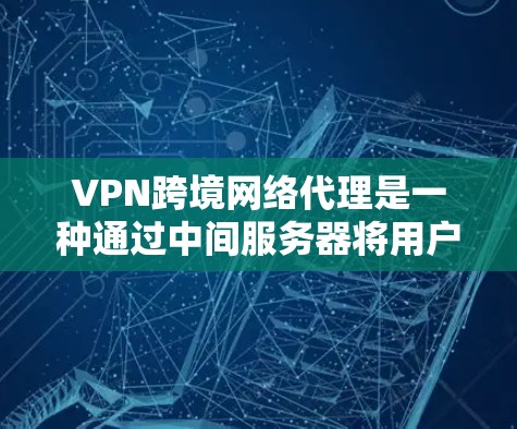 VPN跨境网络代理是一种通过中间服务器将用户连接到外部网络后,再通过VPN访问外部网站的技术。以下是详细的分步解释