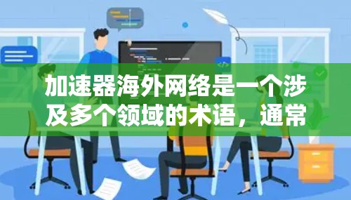 加速器海外网络是一个涉及多个领域的术语,通常指用于提高网络性能、优化数据传输和提升网络安全性等的工具或平台,在海外的实施情况。以下是对该术语的详细解释 加速器海外网络是一个涉及多个领域的术语,通常指用于提高网络性能、优化数据传输和提升网络安全性等的工具或平台,在海外的实施情况。以下是对该术语的详细解释