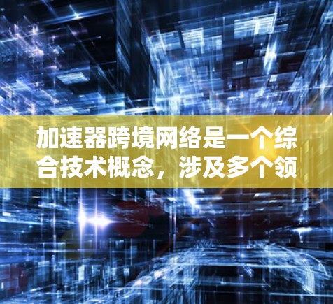 加速器跨境网络是一个综合技术概念,涉及多个领域,旨在提高跨国网络的效率和性能。以下是对这一概念的详细解析 加速器跨境网络是一个综合技术概念,涉及多个领域,旨在提高跨国网络的效率和性能。以下是对这一概念的详细解析