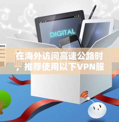 在海外访问高速公路时,推荐使用以下VPN服务,以确保安全、高效且符合当地法律法规