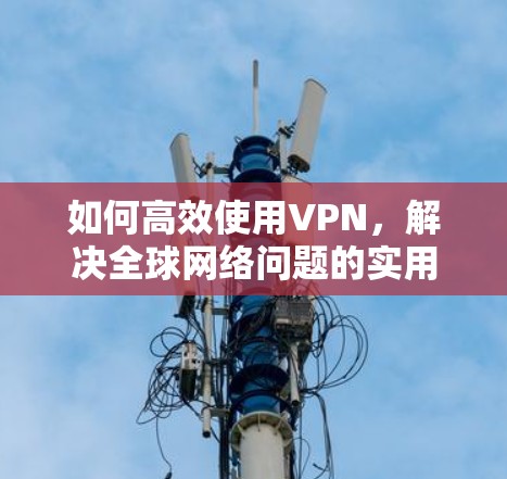 如何高效使用VPN,解决全球网络问题的实用指南