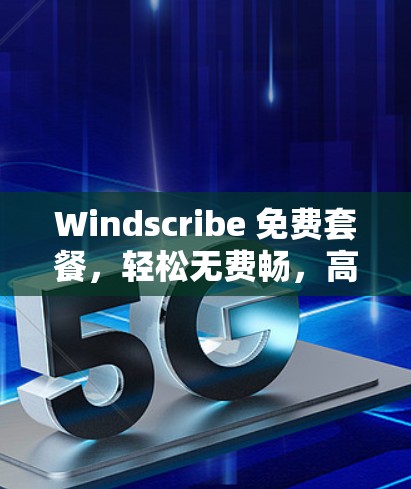 Windscribe 免费套餐，轻松无费畅，高效便捷享
