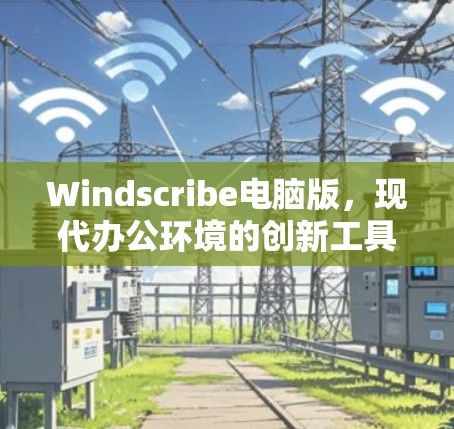 Windscribe电脑版,现代办公环境的创新工具