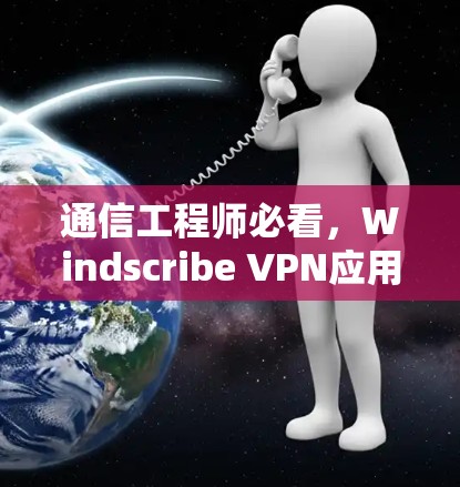通信工程师必看,Windscribe VPN应用下载与使用指南