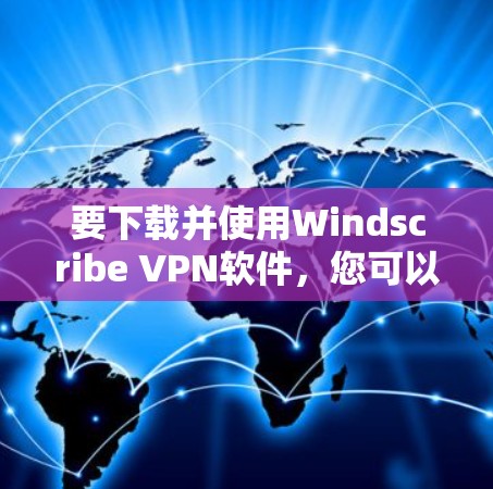 要下载并使用Windscribe VPN软件，您可以按照以下步骤操作