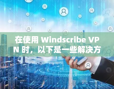 在使用 Windscribe VPN 时,以下是一些解决方案 在使用 Windscribe VPN 时,以下是一些解决方案