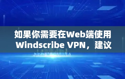 如果你需要在Web端使用 Windscribe VPN,建议使用 Windscribe VPN 的Web端功能,或者考虑其他VPN软件如 VLC上网、VPN盒子等,这些工具通常支持Web端使用