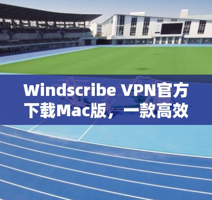 Windscribe VPN官方下载Mac版,一款高效隔离网络的实用工具