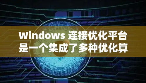 Windows 连接优化平台是一个集成了多种优化算法和配置工具的软件，旨在提升在 Windows 系统上连接网络设备的速度和效率。以下是关于 Windows 连接优化平台的详细信息