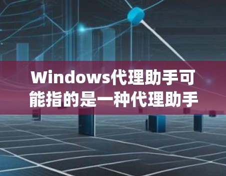 Windows代理助手可能指的是一种代理助手，也可能是Windows代理（Windows Proxy）以下是一些可能的解释和信息