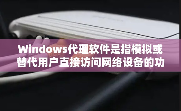 Windows代理软件是指模拟或替代用户直接访问网络设备的功能，用于登录、配置、更新或管理Windows设备的操作。以下是一些常见的Windows代理软件及其适用场景