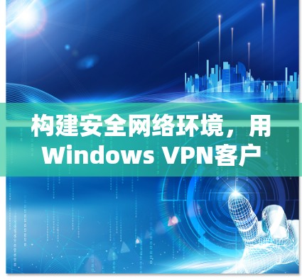 构建安全网络环境，用Windows VPN客户端守护你的隐私