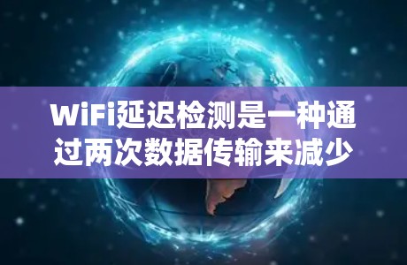 WiFi延迟检测是一种通过两次数据传输来减少无线网络延迟的技术。它在无线网络中应用广泛，尤其在高带宽或高延迟的环境中。以下是关于WiFi延迟检测的详细解释