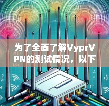 为了全面了解VyprVPN的测试情况,以下是一个有条理的总结