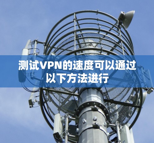 测试VPN的速度可以通过以下方法进行