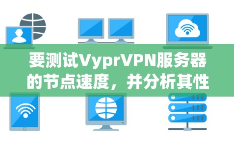 要测试VyprVPN服务器的节点速度,并分析其性能,可以按照以下步骤进行