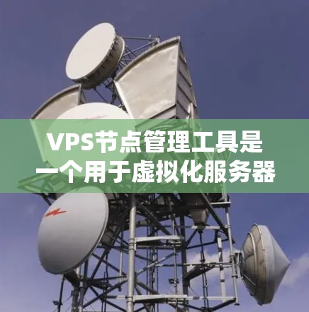 VPS节点管理工具是一个用于虚拟化服务器的管理平台，以下是详细的步骤和内容