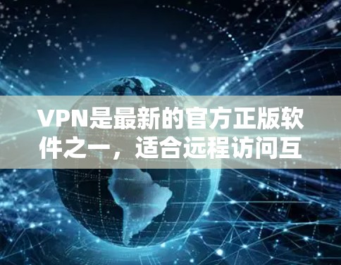 VPN是最新的官方正版软件之一，适合远程访问互联网。以下是几个常见的官方VPN软件及其特点