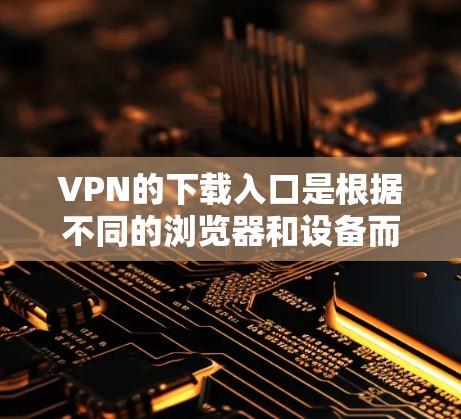 VPN的下载入口是根据不同的浏览器和设备而异的，以下是一些常见的VPN官网和下载入口
