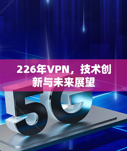 226年VPN，技术创新与未来展望