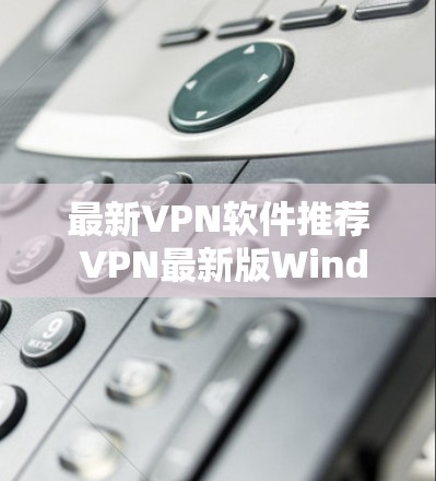 最新VPN软件推荐 VPN最新版Windows下载