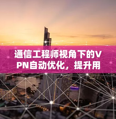 通信工程师视角下的VPN自动优化，提升用户体验的智慧之选