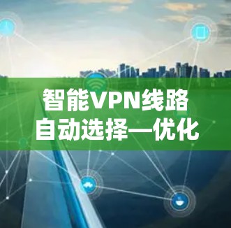 智能VPN线路自动选择—优化性能,保障安全