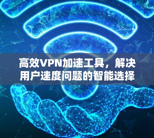 高效VPN加速工具,解决用户速度问题的智能选择