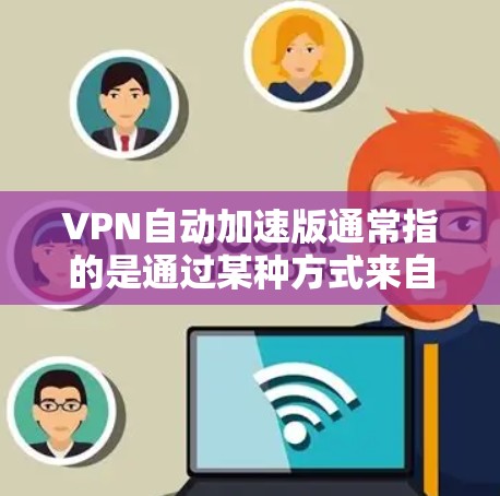VPN自动加速版通常指的是通过某种方式来自动选择和连接到最可靠、fastest 的VPN服务。这种加速版可能存在多种实现方式，但以下是一些常见的自动加速软件及其特点