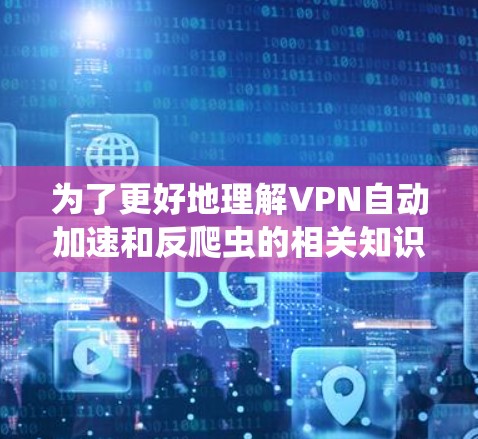 为了更好地理解VPN自动加速和反爬虫的相关知识，以下是一些详细的步骤和建议