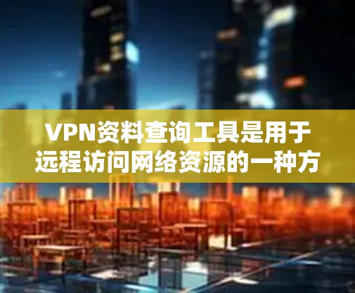 VPN资料查询工具是用于远程访问网络资源的一种方式，通常包括但不限于以下几种