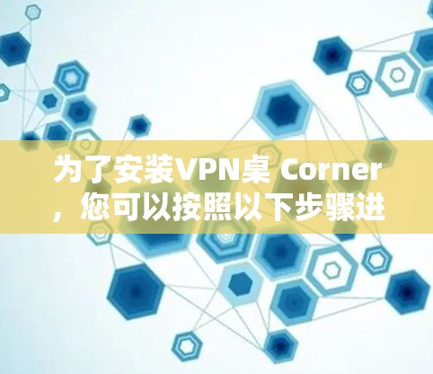 为了安装VPN桌 Corner,您可以按照以下步骤进行 为了安装VPN桌 Corner,您可以按照以下步骤进行