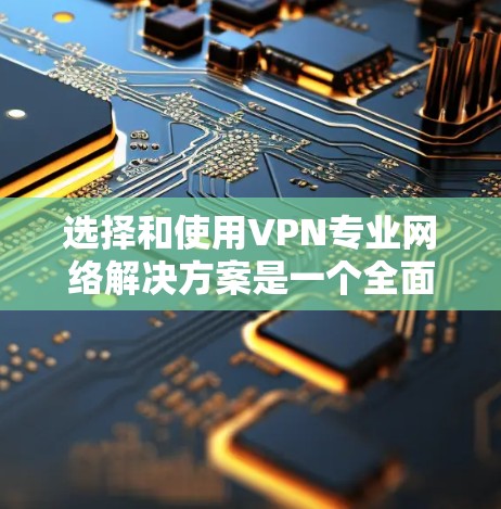 选择和使用VPN专业网络解决方案是一个全面而细致的过程,需要综合考虑多个因素以确保安全性和效率。以下是一个结构化的指南,帮助您更好地理解和实施VPN配置 选择和使用VPN专业网络解决方案是一个全面而细致的过程,需要综合考虑多个因素以确保安全性和效率。以下是一个结构化的指南,帮助您更好地理解和实施VPN配置