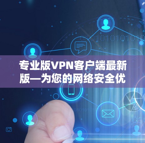 专业版VPN客户端最新版—为您的网络安全优化选择 专业版VPN客户端最新版—为您的网络安全优化选择