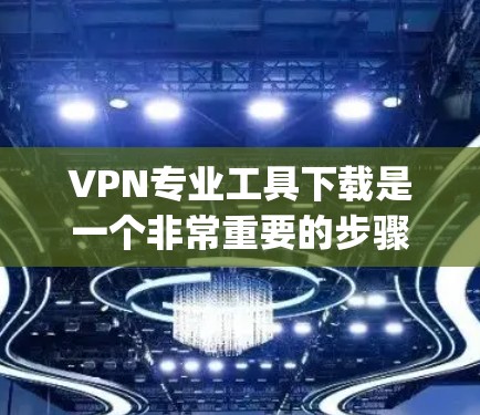 VPN专业工具下载是一个非常重要的步骤，尤其是对于学术研究、企业内部管理、数据监控和安全防护等方面。以下是几种 commonly used VPN专业工具下载