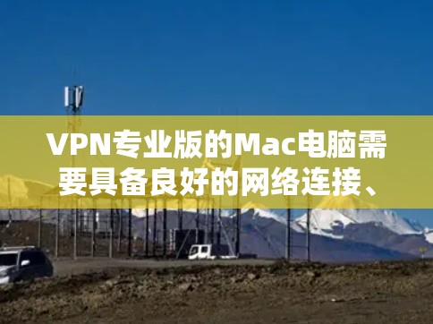VPN专业版的Mac电脑需要具备良好的网络连接、多端访问能力和高级配置。以下是一些适合专业配置的VPN软件推荐,帮助你安装和配置VPN VPN专业版的Mac电脑需要具备良好的网络连接、多端访问能力和高级配置。以下是一些适合专业配置的VPN软件推荐,帮助你安装和配置VPN