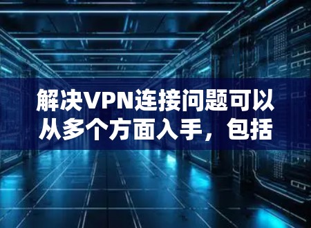 解决VPN连接问题可以从多个方面入手，包括网络连接、用户配置、服务器问题、VPN软件设置、设备问题等。以下是一步步的解决方案