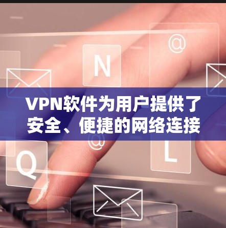 VPN软件为用户提供了安全、便捷的网络连接选择，以下是详细介绍