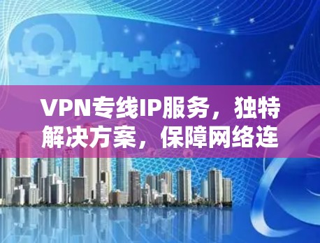 VPN专线IP服务，独特解决方案，保障网络连接