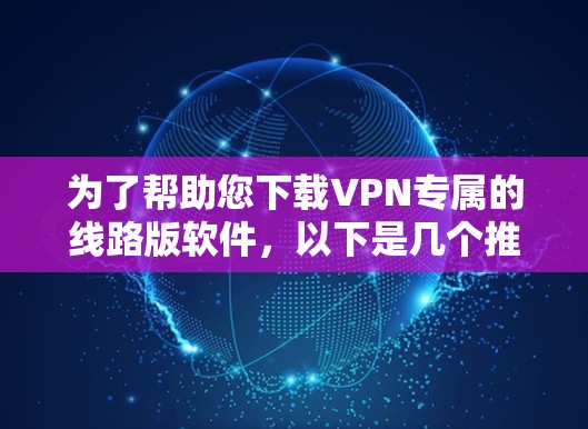 为了帮助您下载VPN专属的线路版软件，以下是几个推荐的软件推荐，这些软件通常免费或轻量级，适合个人用户使用