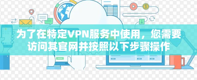 为了在特定VPN服务中使用，您需要访问其官网并按照以下步骤操作