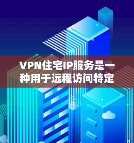 VPN住宅IP服务是一种用于远程访问特定住宅区的网络服务，专为用户提供安全、高效的数据传输和访问功能。以下是关于VPN住宅IP服务的详细说明
